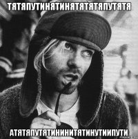 тятяпутинятинятятятяпутятя атятяпутятининитятинутиипути
