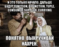 и это только начало. дальше будут function, bifunction, tuple, consumer, supplier, currying понятно. выкручивай нахрен.