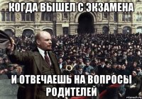 когда вышел с экзамена и отвечаешь на вопросы родителей