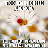 кто о чем а я своего добьюсь только время сейчас такое что и методы будут другие