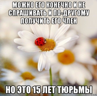 можно его конечно и не спрашивать и по-другому получить его член но это 15 лет тюрьмы