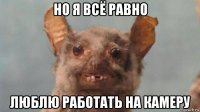 но я всё равно люблю работать на камеру