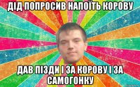 дід попросив напоїть корову дав пізди і за корову і за самогонку