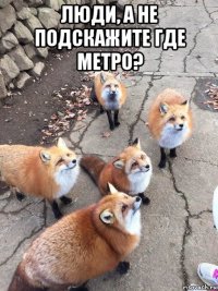 люди, а не подскажите где метро? 