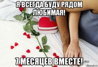 я всегда буду рядом любимая! 7 месяцев вместе!