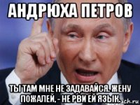 андрюха петров ты там мне не задавайся. жену пожалей, - не рви ей язык.