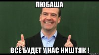 любаша всё будет у нас ништяк !