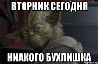 вторник сегодня ниакого бухлишка