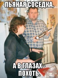 пьяная соседка, а в глазах - похоть.