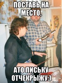 поставь на место, ато письку отчекрыжу:)