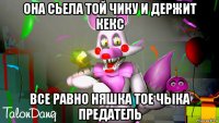 она сьела той чику и держит кекс все равно няшка тое чыка предатель