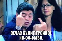  сечас будит тройное ко-оо-омбо.