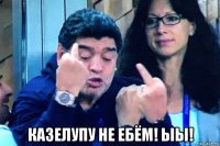  казелупу не ебём! ыы!