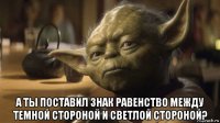  а ты поставил знак равенство между темной стороной и светлой стороной?
