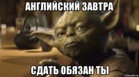 английский завтра сдать обязан ты