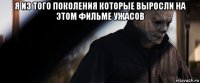 я из того поколения которые выросли на этом фильме ужасов 