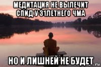 медитация не вылечит спид у 31летнего чма но и лишней не будет