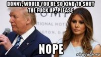 donny, would you be so kind to shut the fuck up, please nope