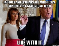 faggots and lesbians are minorities. minority is a statistical term live with it