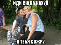 иди сюда нахуй я тебя сожру