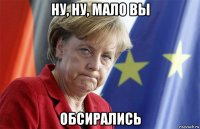 ну, ну, мало вы обсирались