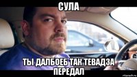 сула ты далбоеб так тевадза передал