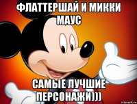 флаттершай и микки маус самые лучшие персонажи)))