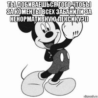 ты добиваешься того чтобы за коменты всех забанили за ненормативную лексику?)) 