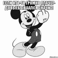 если кто-то громко плачет- довыебываался значит! 