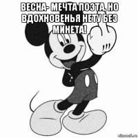 весна- мечта поэта, но вдохновенья нету без минета! 