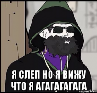  я слеп но я вижу что я агагагагага