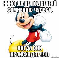 никогда не подвергай сомнению чудеса, когда они происходят!!!)))