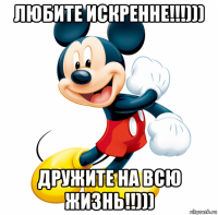любите искренне!!!))) дружите на всю жизнь!!)))