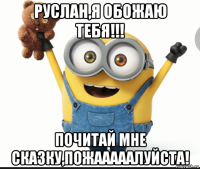 руслан,я обожаю тебя!!! почитай мне сказку,пожааааалуйста!