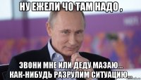 ну ежели чо там надо , эвони мне или деду мазаю... как-нибудь разрулим ситуацию...