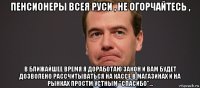 пенсионеры всея руси , не огорчайтесь , в ближайшее время я доработаю закон и вам будет дозволено рассчитываться на кассе в магазинах и на рынках простм устным "спасибо"...