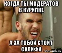 когда ты модератов в курилке а за тобой стоит склифи