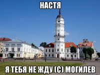 настя я тебя не жду (с) могилев
