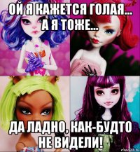 ой я кажется голая... а я тоже... да ладно, как-будто не видели!