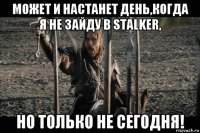 может и настанет день,когда я не зайду в stalker, но только не сегодня!