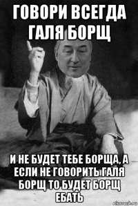 говори всегда галя борщ и не будет тебе борща, а если не говорить галя борщ то будет борщ ебать
