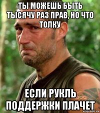 ты можешь быть тысячу раз прав, но что толку если рукль поддержки плачет