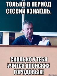 только в период сессии узнаёшь, сколько у тебя учится японских городовых!