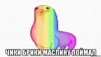 чики брики маслину поймал