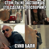 стой, ты не заставишь ето сделать. поспорим? суко баля