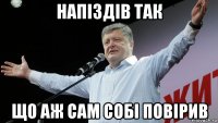 напіздів так що аж сам собі повірив