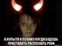  а копыта я покажу когда будешь приставать распускать руки