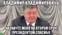 владимир владимировичь назначте меня на второй срок президентом,спасибо