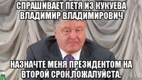 спрашивает петя из кукуева владимир владимирович назначте меня президентом на второй срок,пожалуйста.