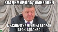 владимир владимирович а назначтье меня на второй срок, спасибо